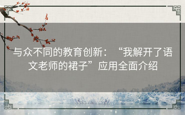 与众不同的教育创新：“我解开了语文老师的裙子”应用全面介绍