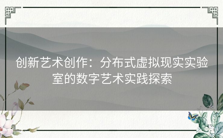 创新艺术创作：分布式虚拟现实实验室的数字艺术实践探索