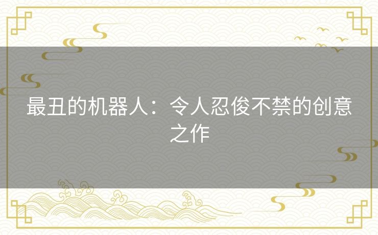 最丑的机器人：令人忍俊不禁的创意之作