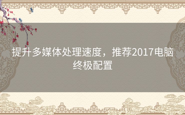 提升多媒体处理速度，推荐2017电脑终极配置