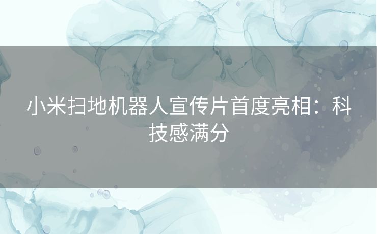 小米扫地机器人宣传片首度亮相：科技感满分