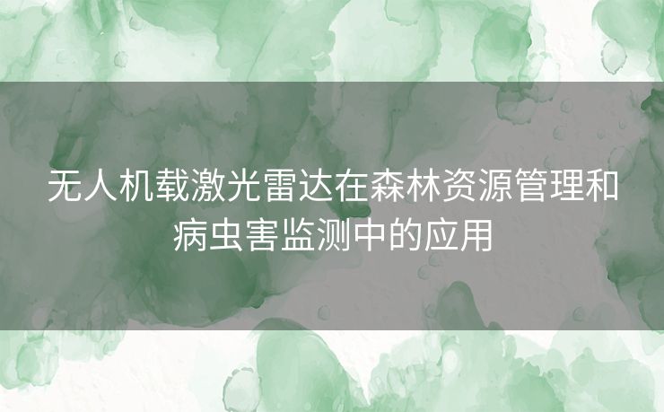 无人机载激光雷达在森林资源管理和病虫害监测中的应用