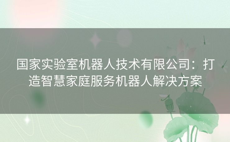 国家实验室机器人技术有限公司：打造智慧家庭服务机器人解决方案
