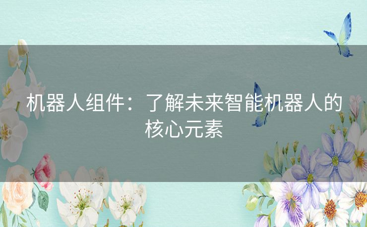 机器人组件：了解未来智能机器人的核心元素