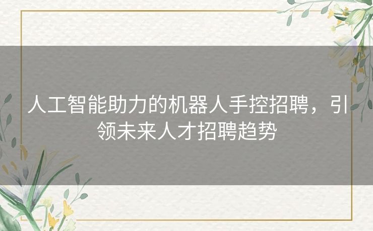 人工智能助力的机器人手控招聘，引领未来人才招聘趋势