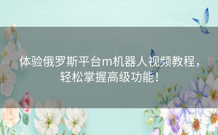 体验俄罗斯平台m机器人视频教程，轻松掌握高级功能！