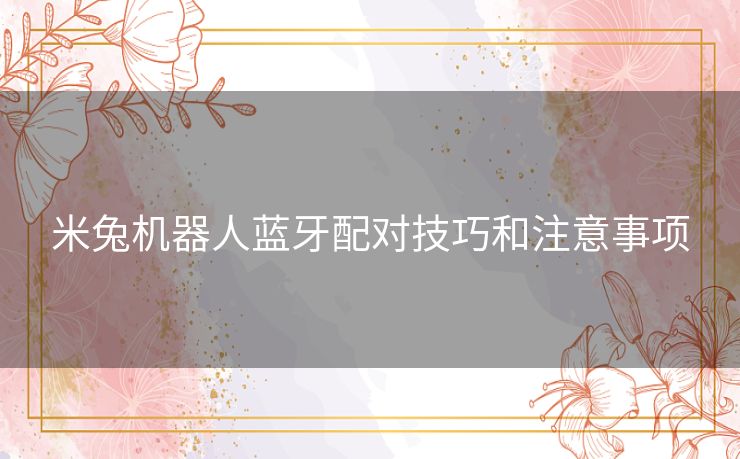 米兔机器人蓝牙配对技巧和注意事项