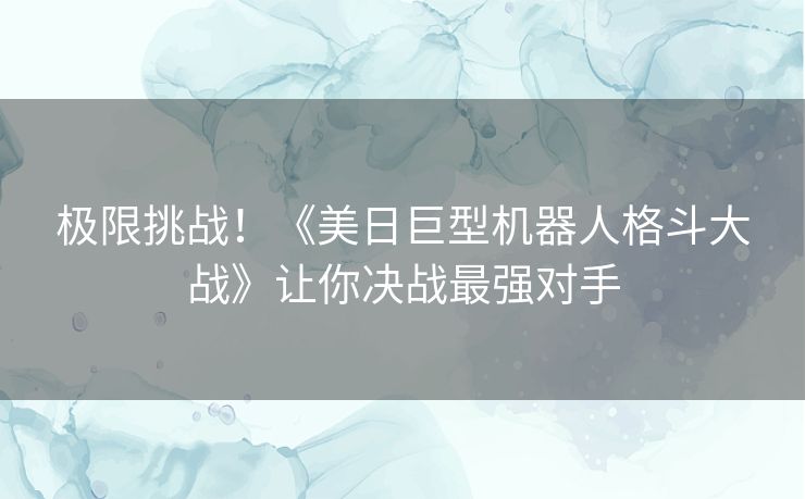 极限挑战！《美日巨型机器人格斗大战》让你决战最强对手