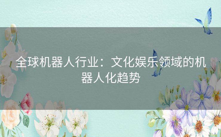 全球机器人行业：文化娱乐领域的机器人化趋势