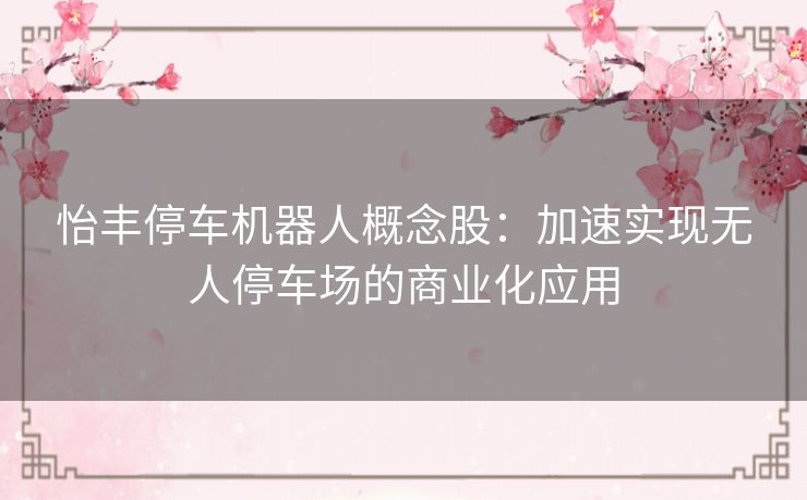 怡丰停车机器人概念股：加速实现无人停车场的商业化应用