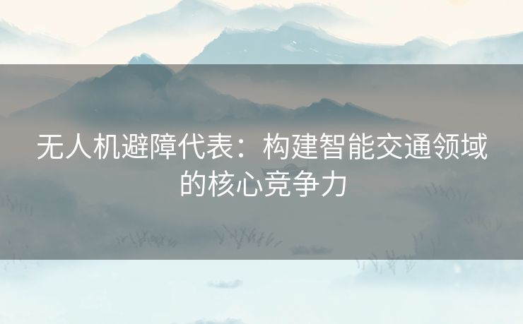 无人机避障代表：构建智能交通领域的核心竞争力