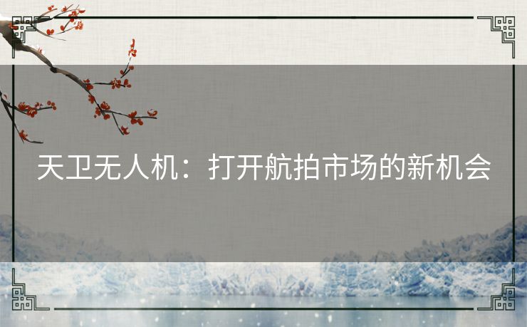 天卫无人机：打开航拍市场的新机会