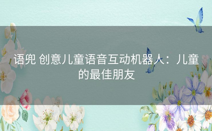 语兜 创意儿童语音互动机器人：儿童的最佳朋友