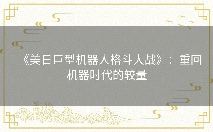 《美日巨型机器人格斗大战》：重回机器时代的较量