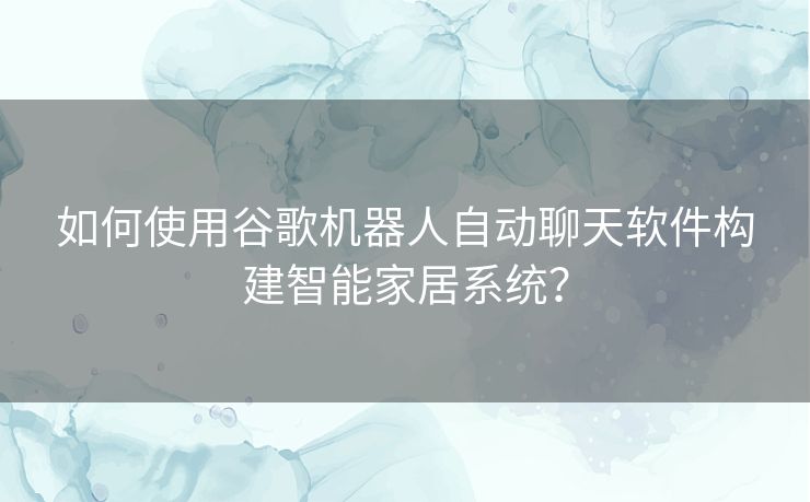 如何使用谷歌机器人自动聊天软件构建智能家居系统？