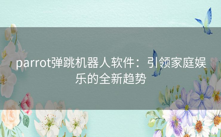 parrot弹跳机器人软件：引领家庭娱乐的全新趋势