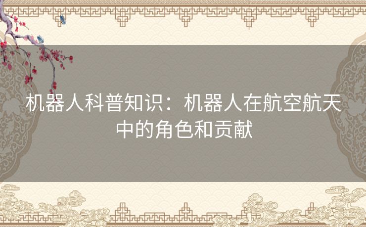 机器人科普知识：机器人在航空航天中的角色和贡献
