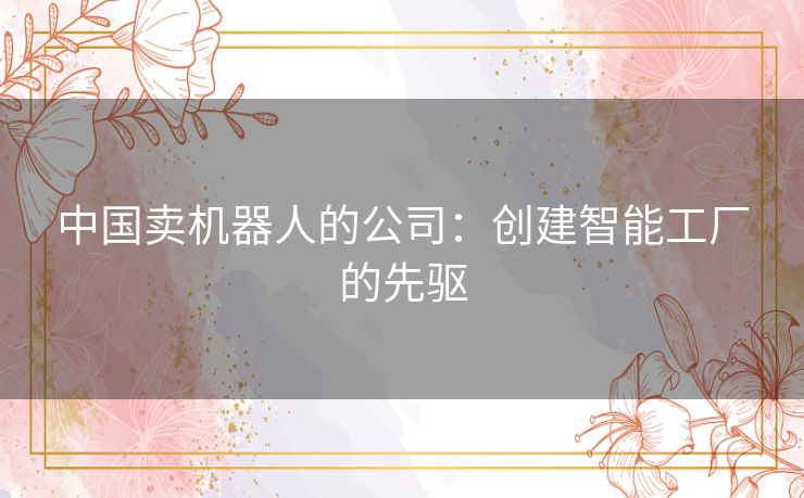 中国卖机器人的公司：创建智能工厂的先驱
