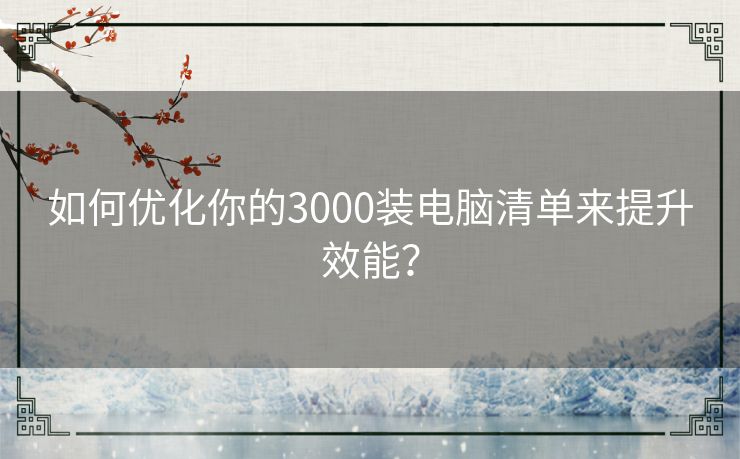 如何优化你的3000装电脑清单来提升效能？