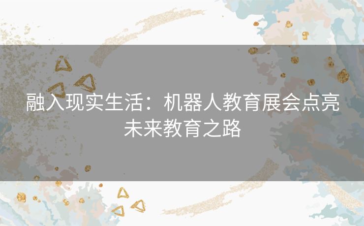 融入现实生活：机器人教育展会点亮未来教育之路