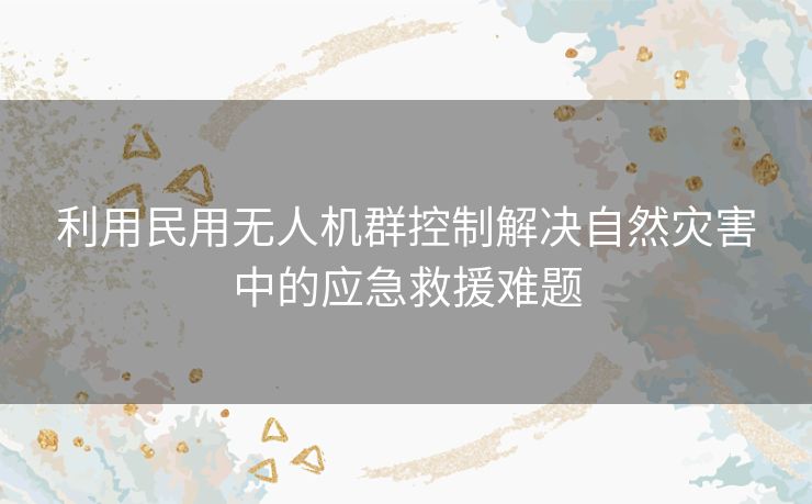 利用民用无人机群控制解决自然灾害中的应急救援难题