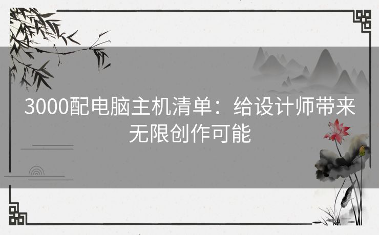 3000配电脑主机清单：给设计师带来无限创作可能