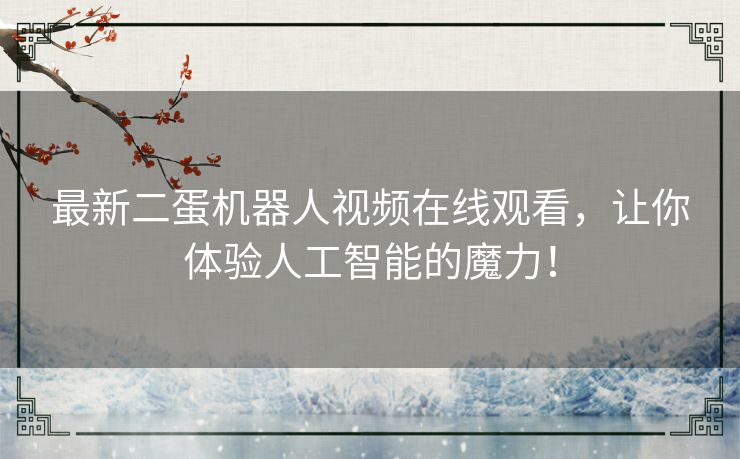 最新二蛋机器人视频在线观看，让你体验人工智能的魔力！