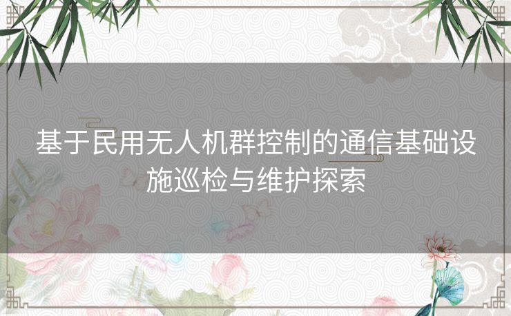基于民用无人机群控制的通信基础设施巡检与维护探索