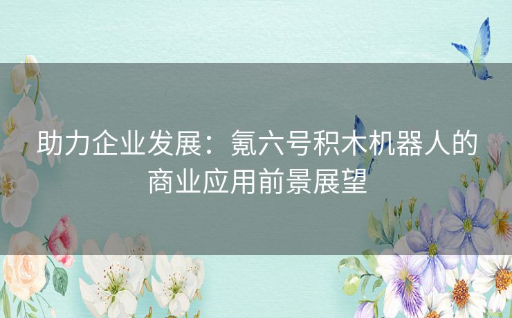 助力企业发展：氪六号积木机器人的商业应用前景展望