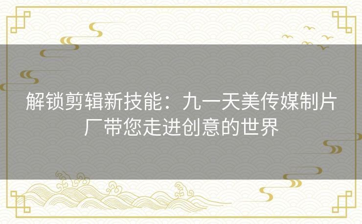 解锁剪辑新技能：九一天美传媒制片厂带您走进创意的世界