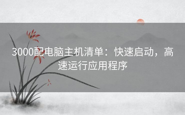 3000配电脑主机清单：快速启动，高速运行应用程序