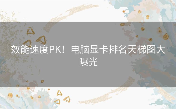 效能速度PK！电脑显卡排名天梯图大曝光
