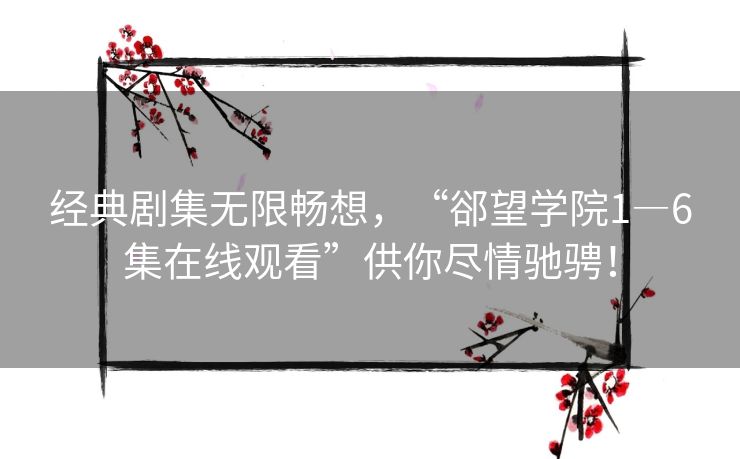 经典剧集无限畅想，“郤望学院1―6集在线观看”供你尽情驰骋！