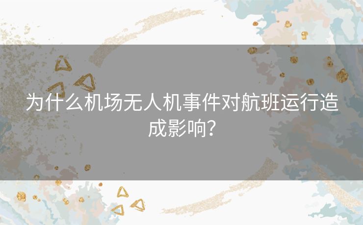 为什么机场无人机事件对航班运行造成影响？
