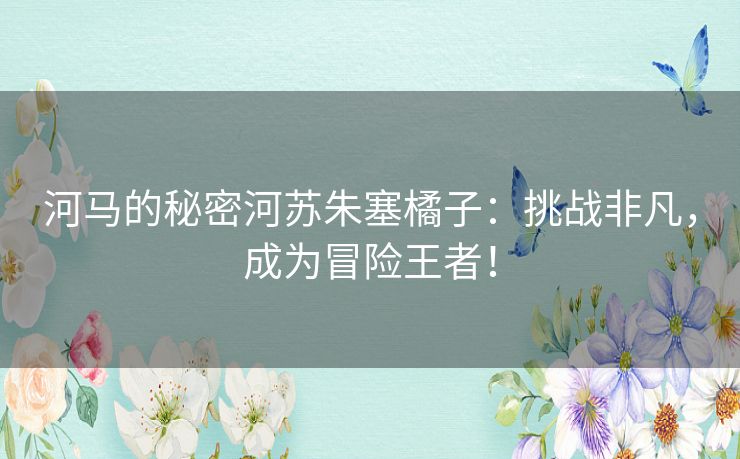 河马的秘密河苏朱塞橘子：挑战非凡，成为冒险王者！