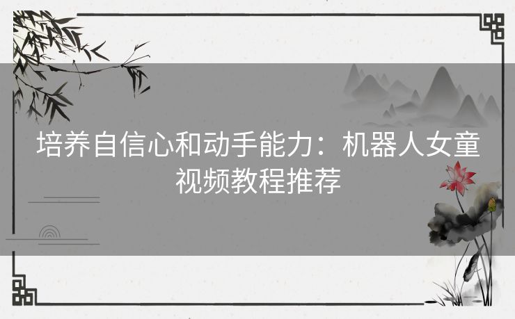 培养自信心和动手能力：机器人女童视频教程推荐