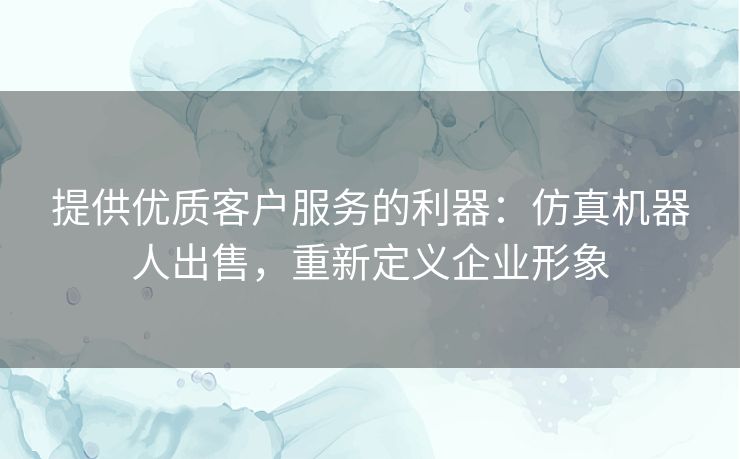提供优质客户服务的利器：仿真机器人出售，重新定义企业形象
