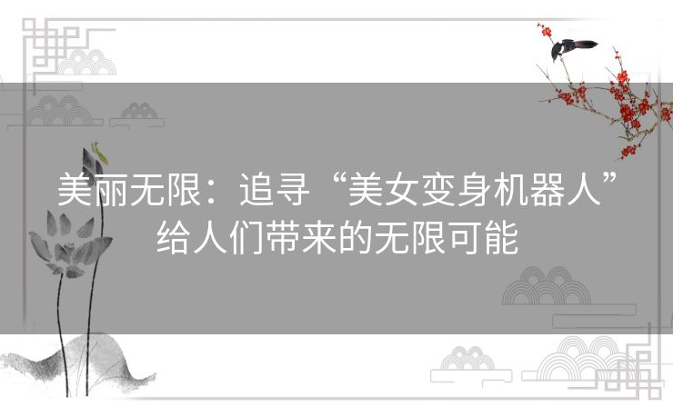 美丽无限：追寻“美女变身机器人”给人们带来的无限可能