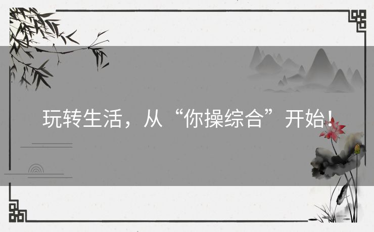 玩转生活，从“你操综合”开始！