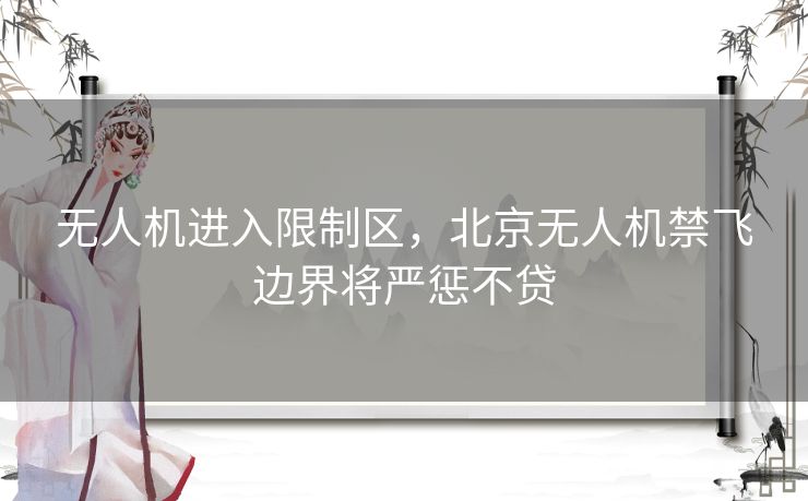 无人机进入限制区，北京无人机禁飞边界将严惩不贷