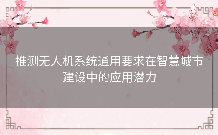 推测无人机系统通用要求在智慧城市建设中的应用潜力