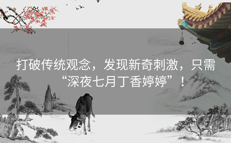 打破传统观念，发现新奇刺激，只需“深夜七月丁香婷婷”！