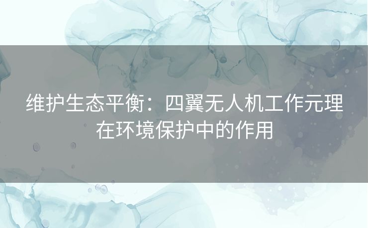维护生态平衡：四翼无人机工作元理在环境保护中的作用