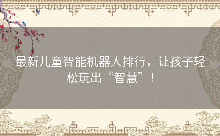 最新儿童智能机器人排行，让孩子轻松玩出“智慧”！