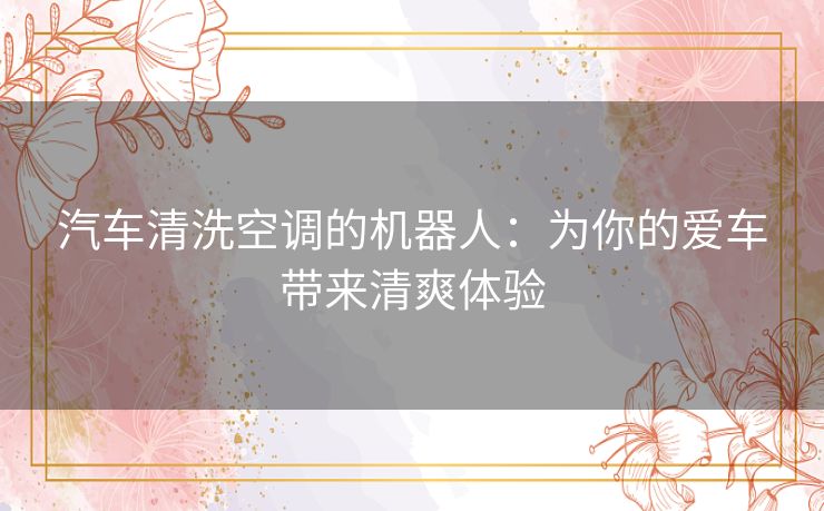 汽车清洗空调的机器人：为你的爱车带来清爽体验