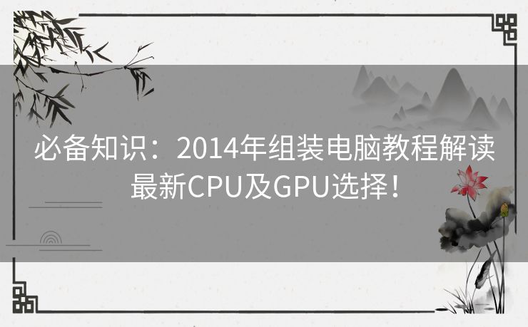 必备知识：2014年组装电脑教程解读最新CPU及GPU选择！