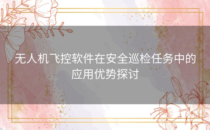 无人机飞控软件在安全巡检任务中的应用优势探讨