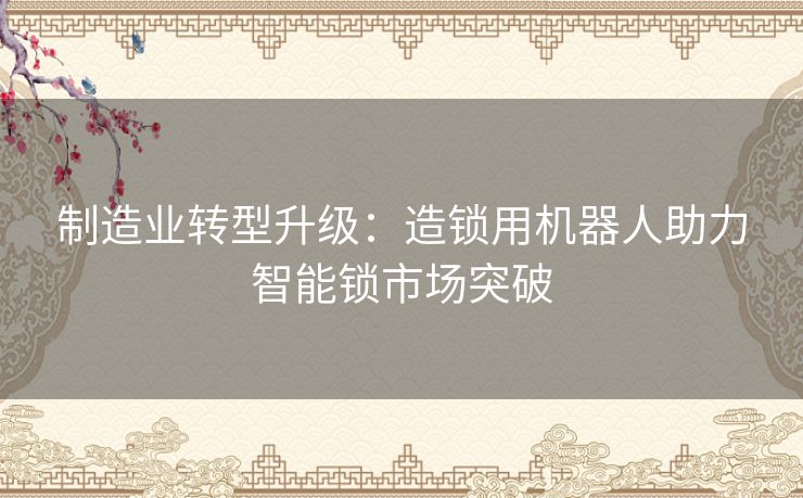 制造业转型升级：造锁用机器人助力智能锁市场突破