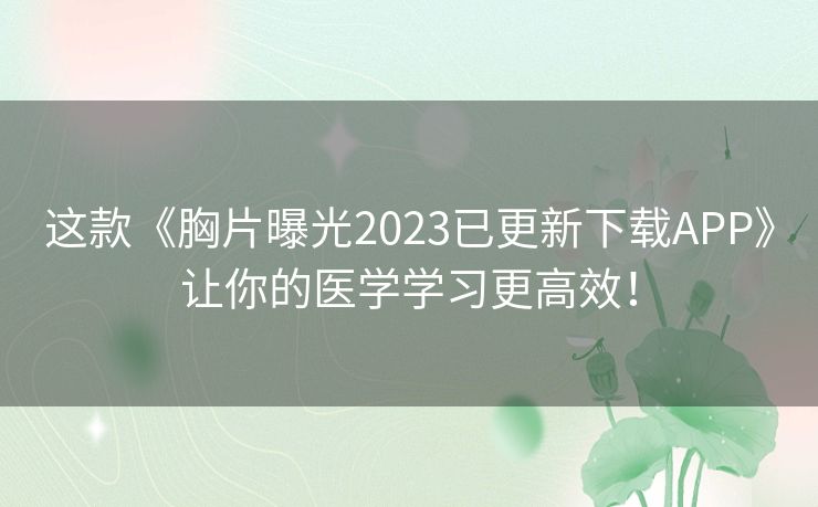 这款《胸片曝光2023已更新下载APP》让你的医学学习更高效！