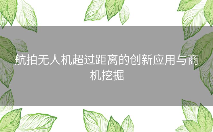 航拍无人机超过距离的创新应用与商机挖掘